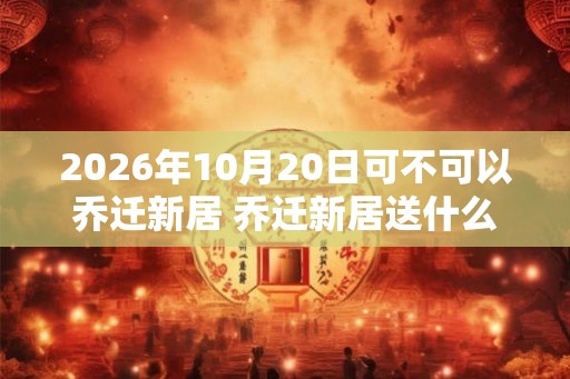 2026年10月20日可不可以乔迁新居 乔迁新居送什么绿植