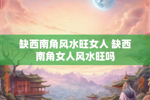 缺西南角风水旺女人 缺西南角女人风水旺吗