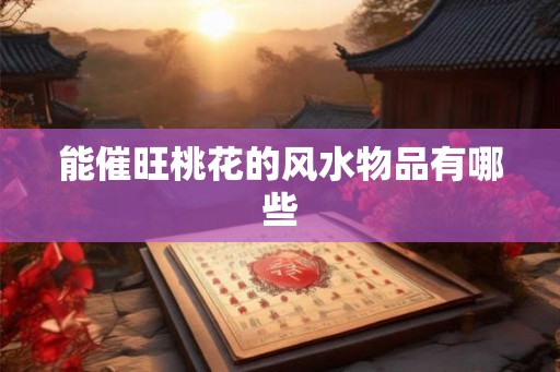 能催旺桃花的风水物品有哪些 能催旺桃花的风水物品有哪些