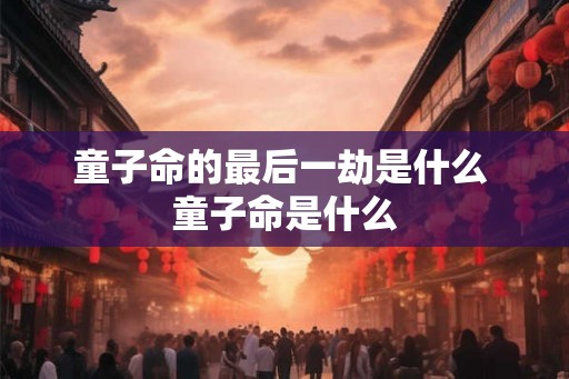 童子命的最后一劫是什么 童子命是什么 童子命的最后一劫是什么 童子命是什么