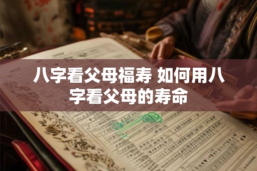 八字看父母福寿 如何用八字看父母的寿命 八字看父母福寿 如何用八字看父母的寿命