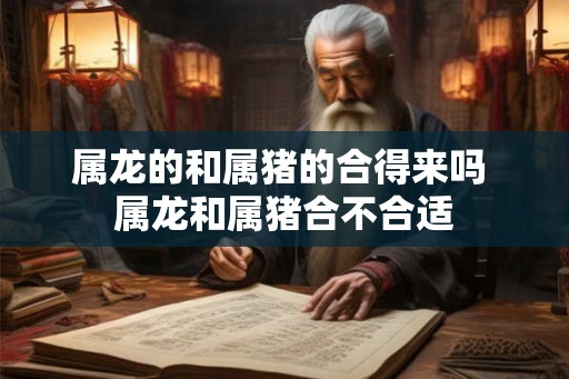 属龙的和属猪的合得来吗 属龙和属猪合不合适