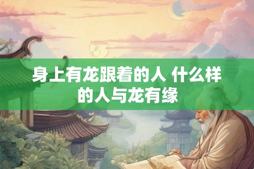 身上有龙跟着的人 什么样的人与龙有缘