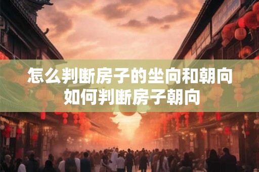 怎么判断房子的坐向和朝向 如何判断房子朝向
