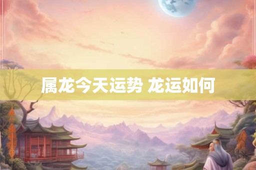 属龙今天运势 龙运如何