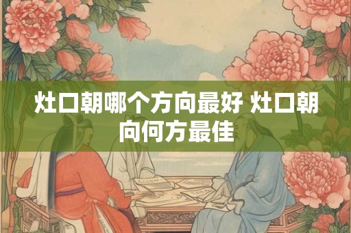 灶口朝哪个方向最好 灶口朝向何方最佳