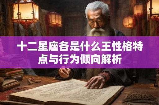 十二星座各是什么王性格特点与行为倾向解析