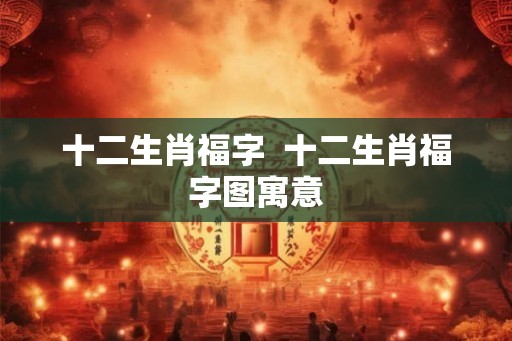 十二生肖福字  十二生肖福字图寓意