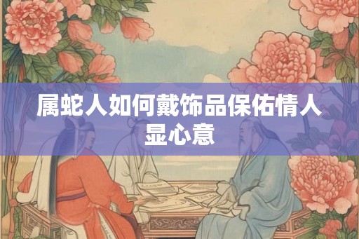 属蛇人如何戴饰品保佑情人显心意