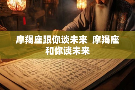 摩羯座跟你谈未来  摩羯座和你谈未来