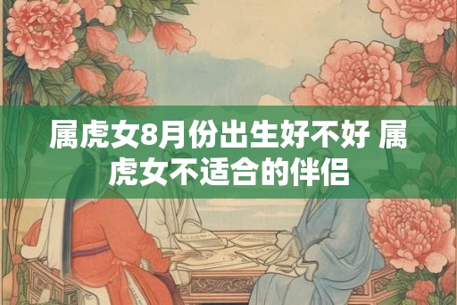 属虎女8月份出生好不好 属虎女不适合的伴侣