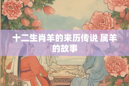 十二生肖羊的来历传说 属羊的故事 十二生肖羊的来历传说 属羊的故事