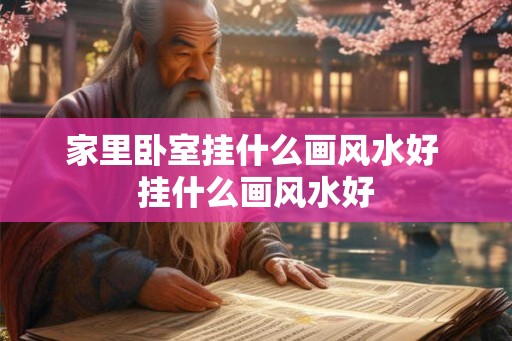 家里卧室挂什么画风水好 挂什么画风水好