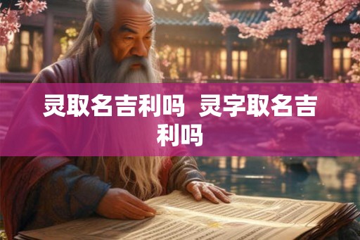灵取名吉利吗  灵字取名吉利吗