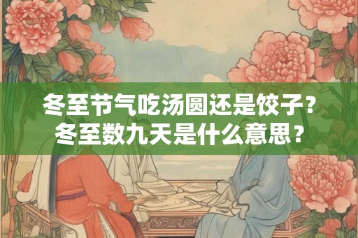 冬至节气吃汤圆还是饺子?冬至数九天是什么意思? 冬至节气吃汤圆还是饺子?冬至数九天是什么意思?
