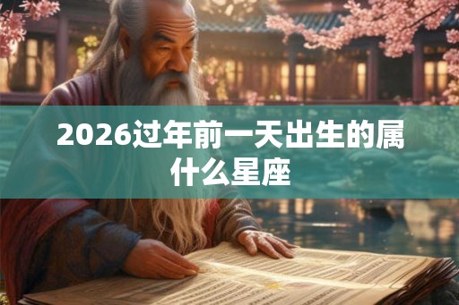 2026过年前一天出生的属什么星座 2026过年前一天出生的属什么星座
