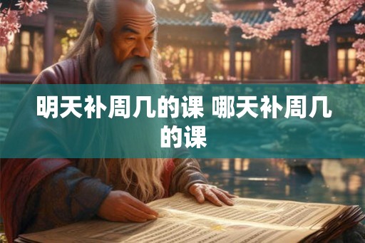 明天补周几的课 哪天补周几的课