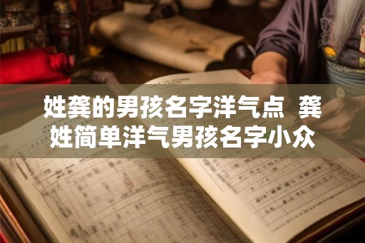 姓龚的男孩名字洋气点  龚姓简单洋气男孩名字小众