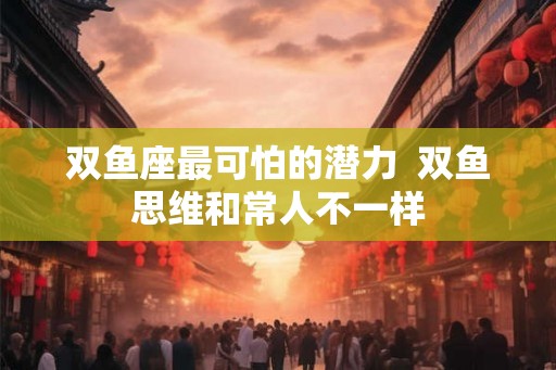 双鱼座最可怕的潜力 双鱼思维和常人不一样 双鱼座最可怕的潜力 双鱼思维和常人不一样