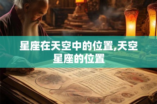 星座在天空中的位置,天空星座的位置 星座在天空中的位置,天空星座的位置