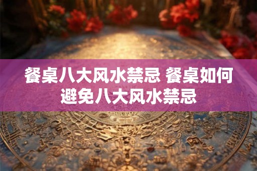 餐桌八大风水禁忌 餐桌如何避免八大风水禁忌