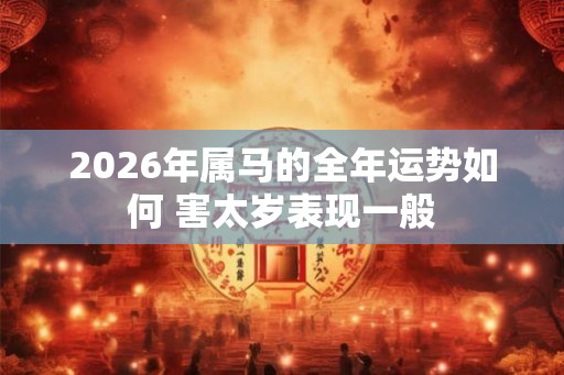 2026年属马的全年运势如何 害太岁表现一般