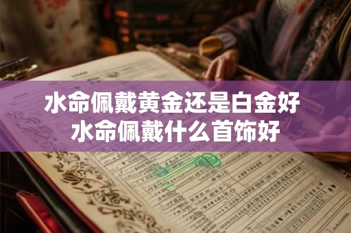 水命佩戴黄金还是白金好 水命佩戴什么首饰好 水命佩戴黄金还是白金好 水命佩戴什么首饰好