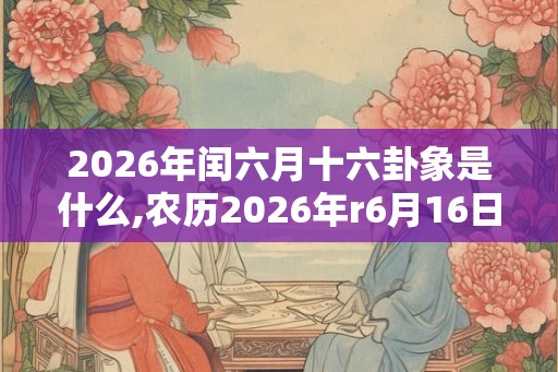 2026年闰六月十六卦象是什么,农历2026年r6月16日卦象