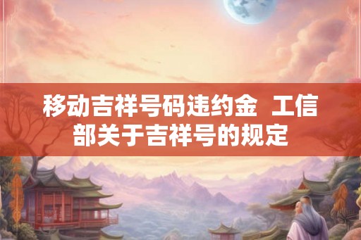 移动吉祥号码违约金  工信部关于吉祥号的规定