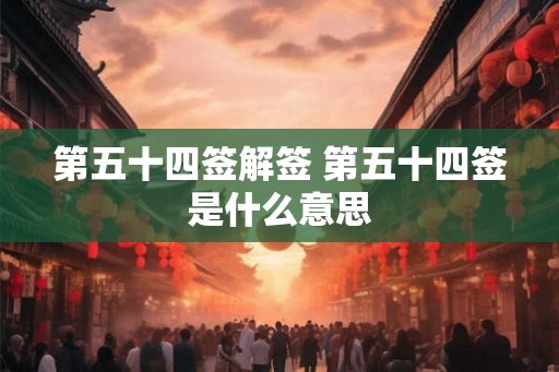 第五十四签解签 第五十四签是什么意思