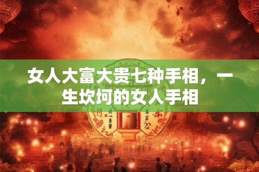 女人大富大贵七种手相，一生坎坷的女人手相