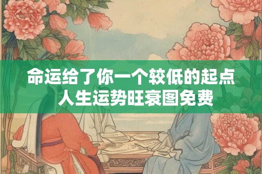 命运给了你一个较低的起点  人生运势旺衰图免费