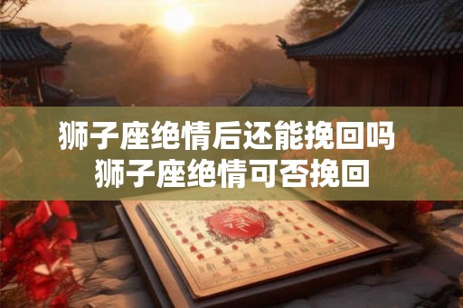 狮子座绝情后还能挽回吗 狮子座绝情可否挽回