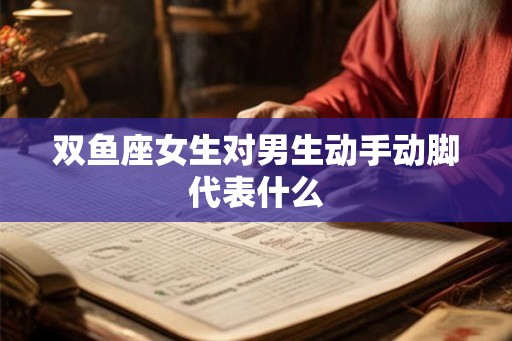 双鱼座女生对男生动手动脚代表什么