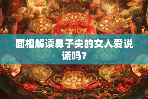 面相解读鼻子尖的女人爱说谎吗？
