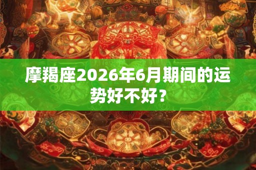 摩羯座2026年6月期间的运势好不好？