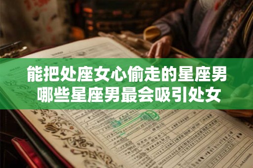 能把处座女心偷走的星座男 哪些星座男最会吸引处女座女心