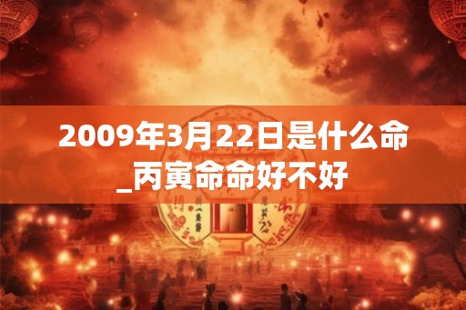 2009年3月22日是什么命_丙寅命命好不好 2009年3月22日是什么命_丙寅命命好不好