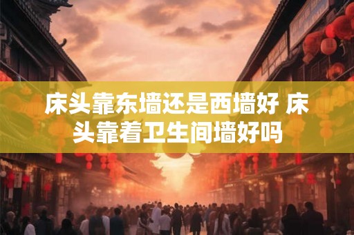 床头靠东墙还是西墙好 床头靠着卫生间墙好吗
