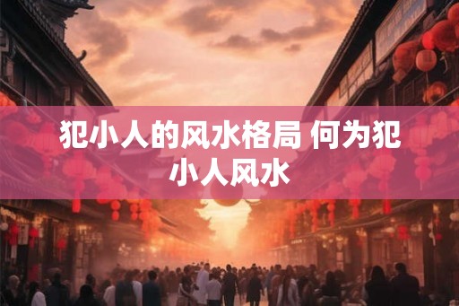 犯小人的风水格局 何为犯小人风水