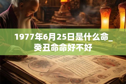 1977年6月25日是什么命_癸丑命命好不好