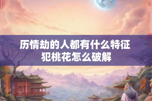 历情劫的人都有什么特征 犯桃花怎么破解 历情劫的人都有什么特征 犯桃花怎么破解