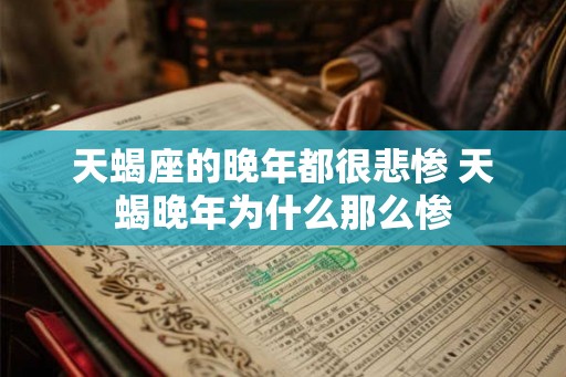 天蝎座的晚年都很悲惨 天蝎晚年为什么那么惨