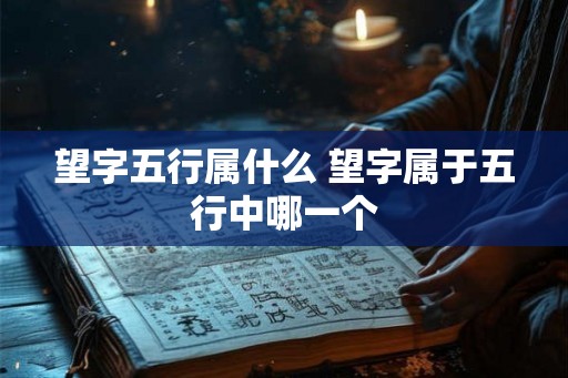 望字五行属什么 望字属于五行中哪一个