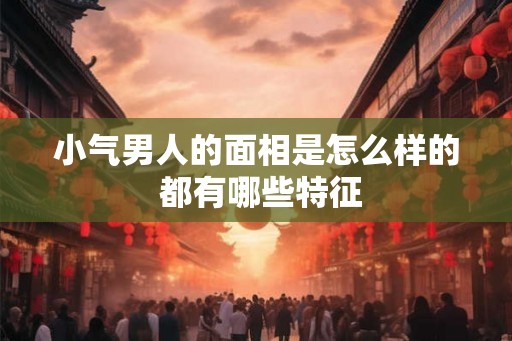 小气男人的面相是怎么样的 都有哪些特征 小气男人的面相是怎么样的 都有哪些特征