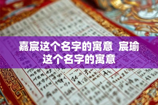 嘉宸这个名字的寓意  宸瑜这个名字的寓意