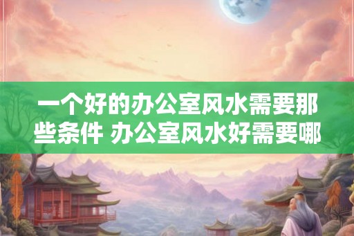 一个好的办公室风水需要那些条件 办公室风水好需要哪些条件