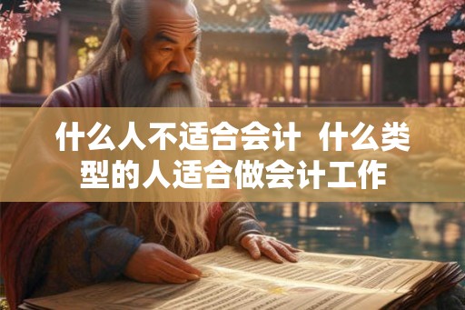 什么人不适合会计 什么类型的人适合做会计工作 什么人不适合会计 什么类型的人适合做会计工作