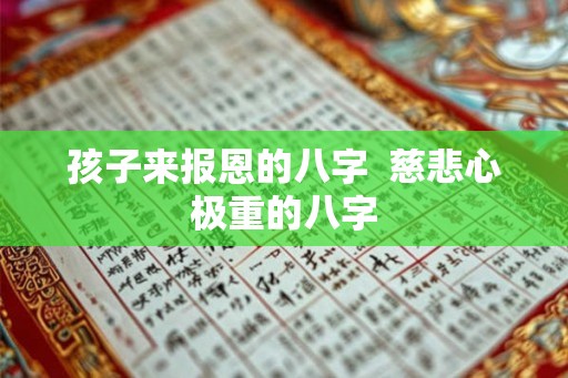 孩子来报恩的八字 慈悲心极重的八字 孩子来报恩的八字 慈悲心极重的八字