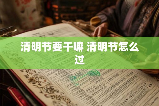 清明节要干嘛 清明节怎么过 清明节要干嘛 清明节怎么过